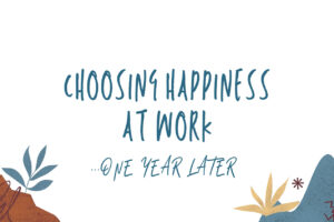 Choosing Happiness at Work 1 Year Later